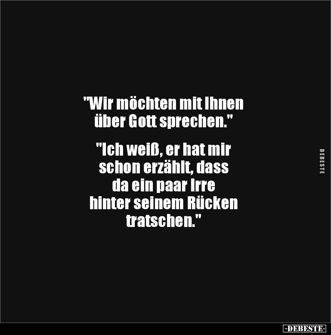 "Wir möchten mit Ihnen 
über Gott sprechen."


"Ich weiß, er hat mir 
schon erzählt, dass 
da ein paar I...