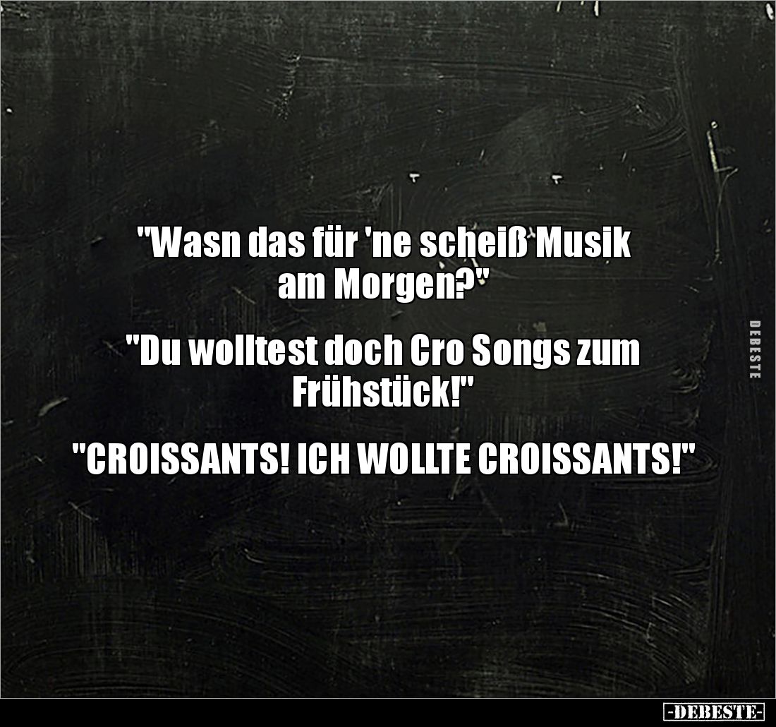 "Wasn das für 'ne scheiß Musik 
am Morgen?"


"Du wolltest doch Cro Songs zum 
Frühstück!"


&quo...