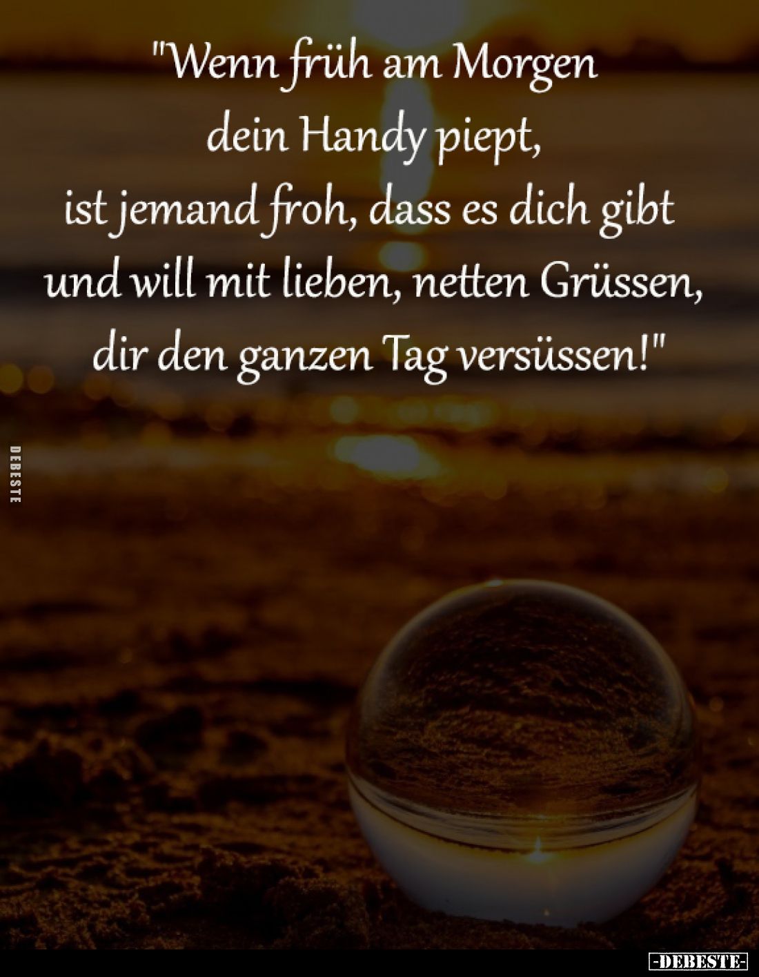 "Wenn früh am Morgen dein Handy piept, 
ist jemand froh, dass es dich gibt  
und will mit lieben, netten Grüssen, 
di...
