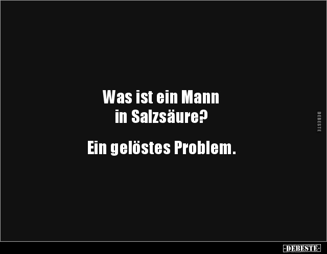 Was ist ein Mann 
in Salzsäure?


Ein gelöstes Problem.