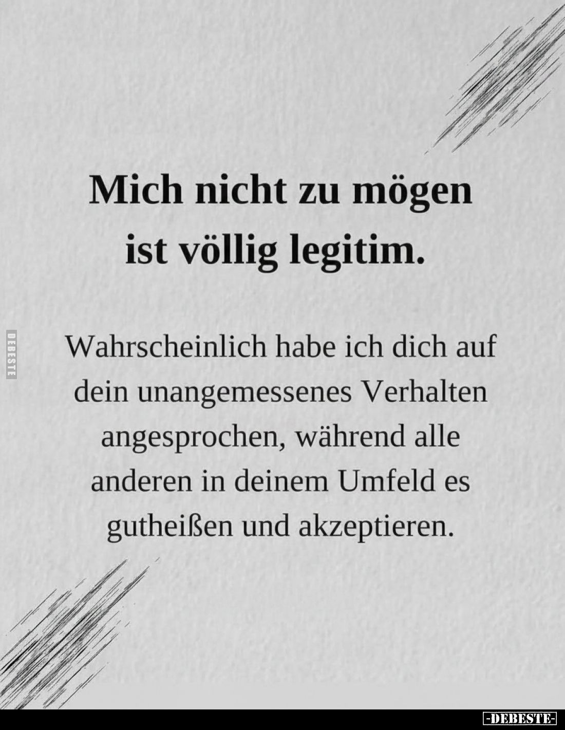 Mich nicht zu mögen ist völlig legitim. Wahrscheinlich habe ich dich auf dein unangemessenes Verhalten angesprochen, während ...
