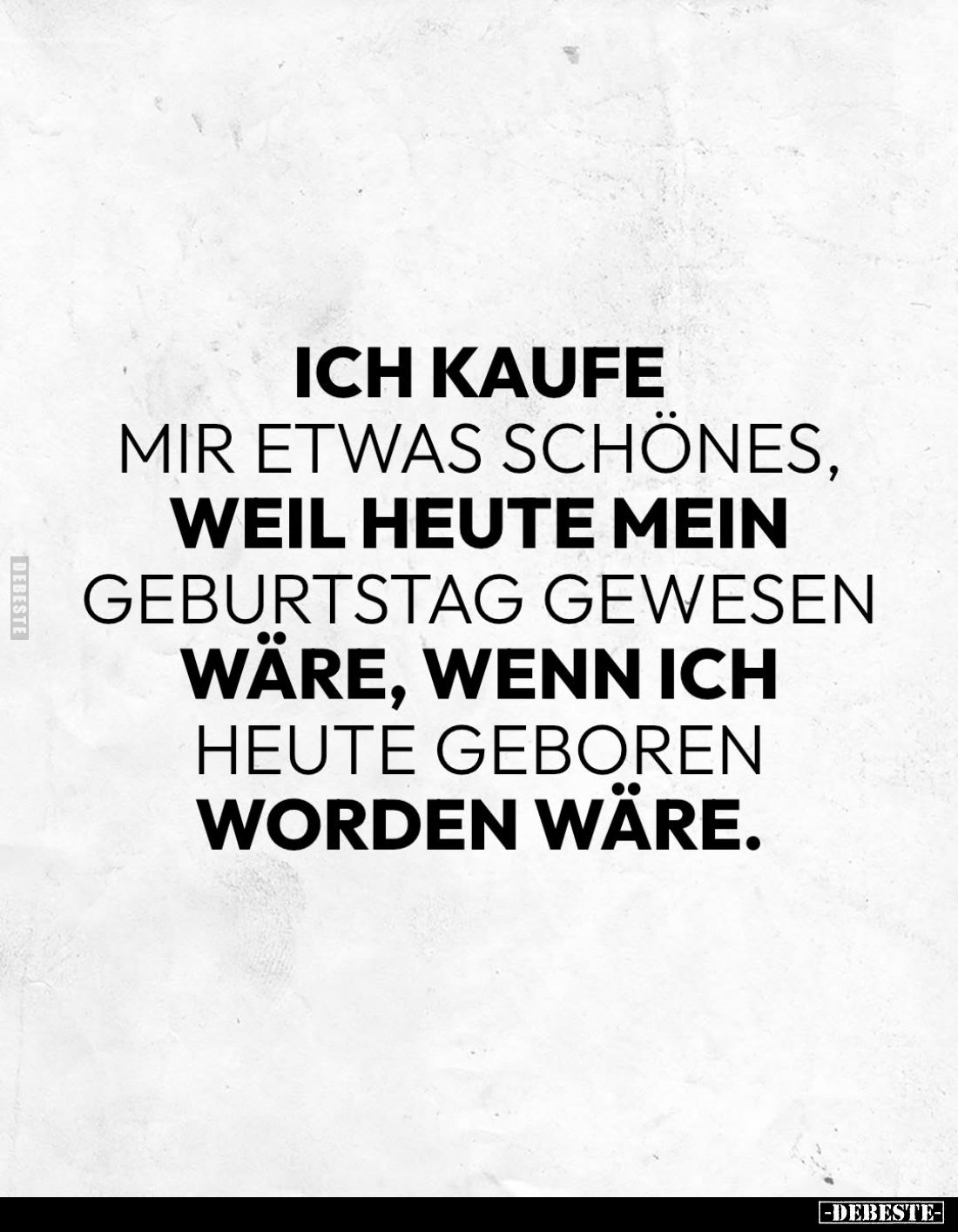 Ich kaufe mir etwas Schönes, weil heute mein Geburtstag gewesen wäre, wenn ich heute geboren worden wäre.