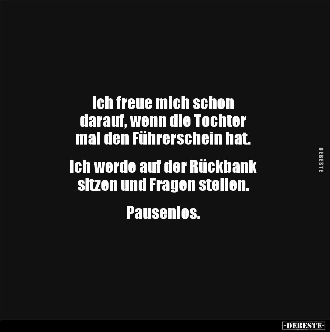 Ich freue mich schon 
darauf, wenn die Tochter 
mal den Führerschein hat.


Ich werde auf der Rückbank 
sitzen und Frag...