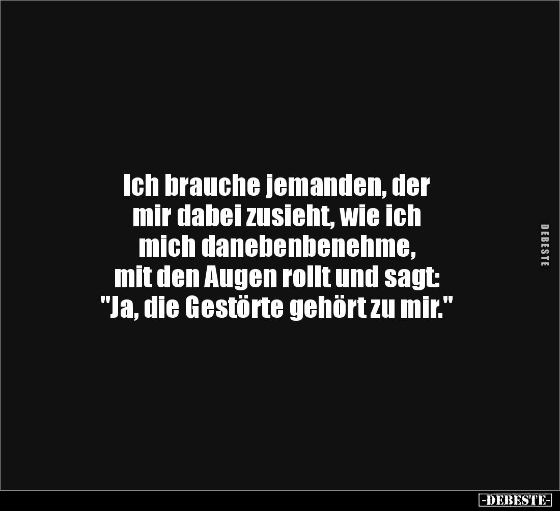 Ich brauche jemanden, der
mir dabei zusieht, wie ich
mich danebenbenehme,
mit den Augen rollt und sagt:
"Ja, die...