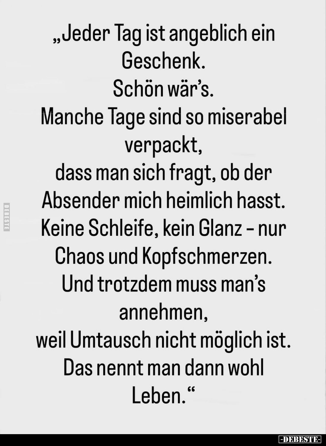 „Jeder Tag ist angeblich ein
Geschenk.
Schön wär's.
Manche Tage sind so miserabel verpackt, dass man sich fragt, ob der Ab...