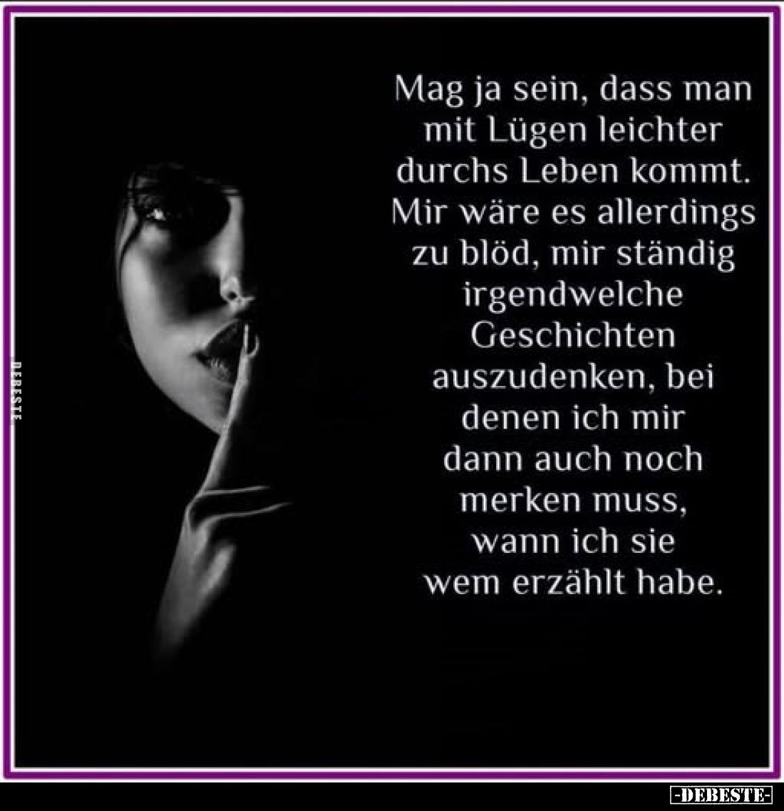 Mag ja sein, dass man mit Lügen leichter durchs Leben kommt.
Mir wäre es allerdings zu blöd, mir ständig irgendwelche Geschi...