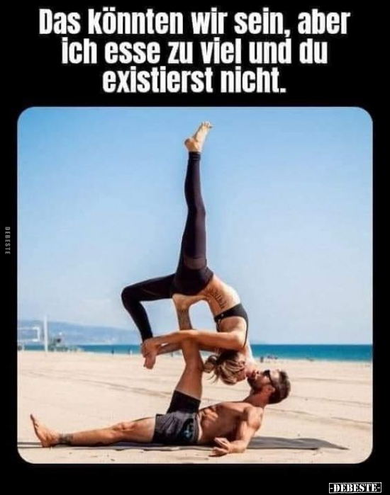 Das Könnten wir sein, aber ich esse zu viel und du..