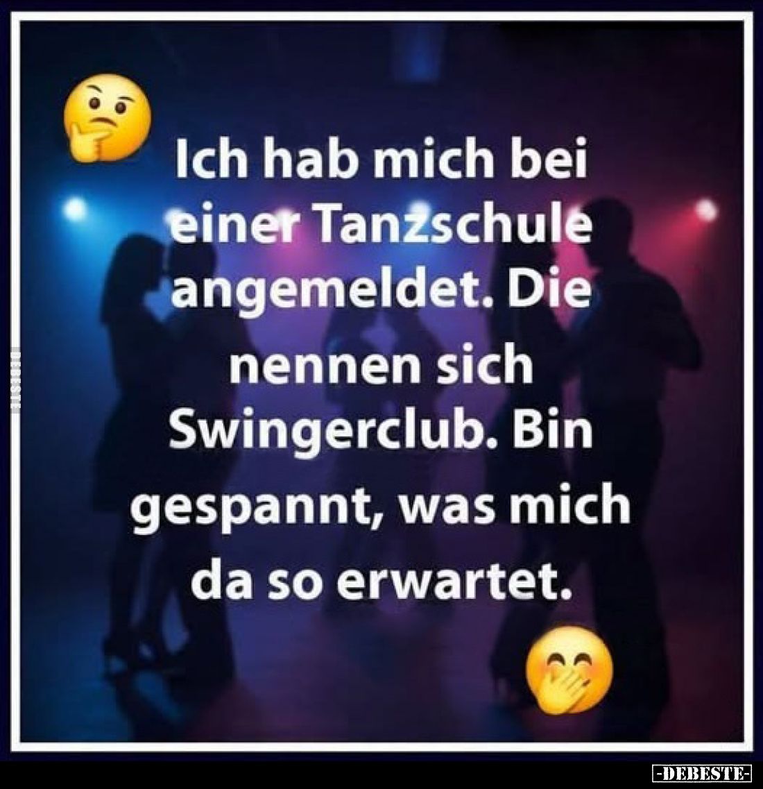 Ich hab mich bei einer Tanzschule angemeldet.
Die nennen sich Swingerclub.
Bin gespannt, was mich da so erwartet.