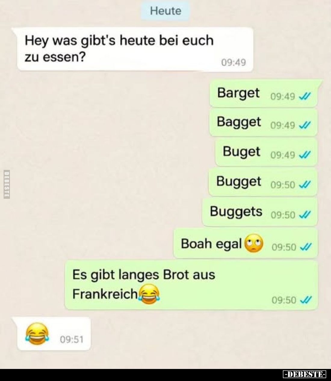 Hey was gibt's heute bei euch zu essen?
-
Barget
Bagget
Buget
Bugget
Buggets
Boah egal
-
Es gibt langes Brot aus Fra...