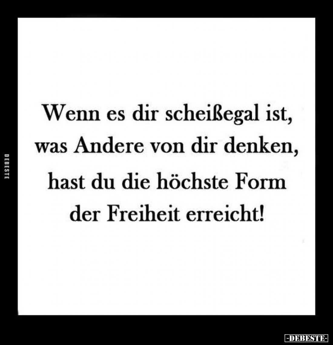Wenn es dir scheißegal ist, was Andere von dir denken,
hast du die höchste Form der Freiheit erreicht!