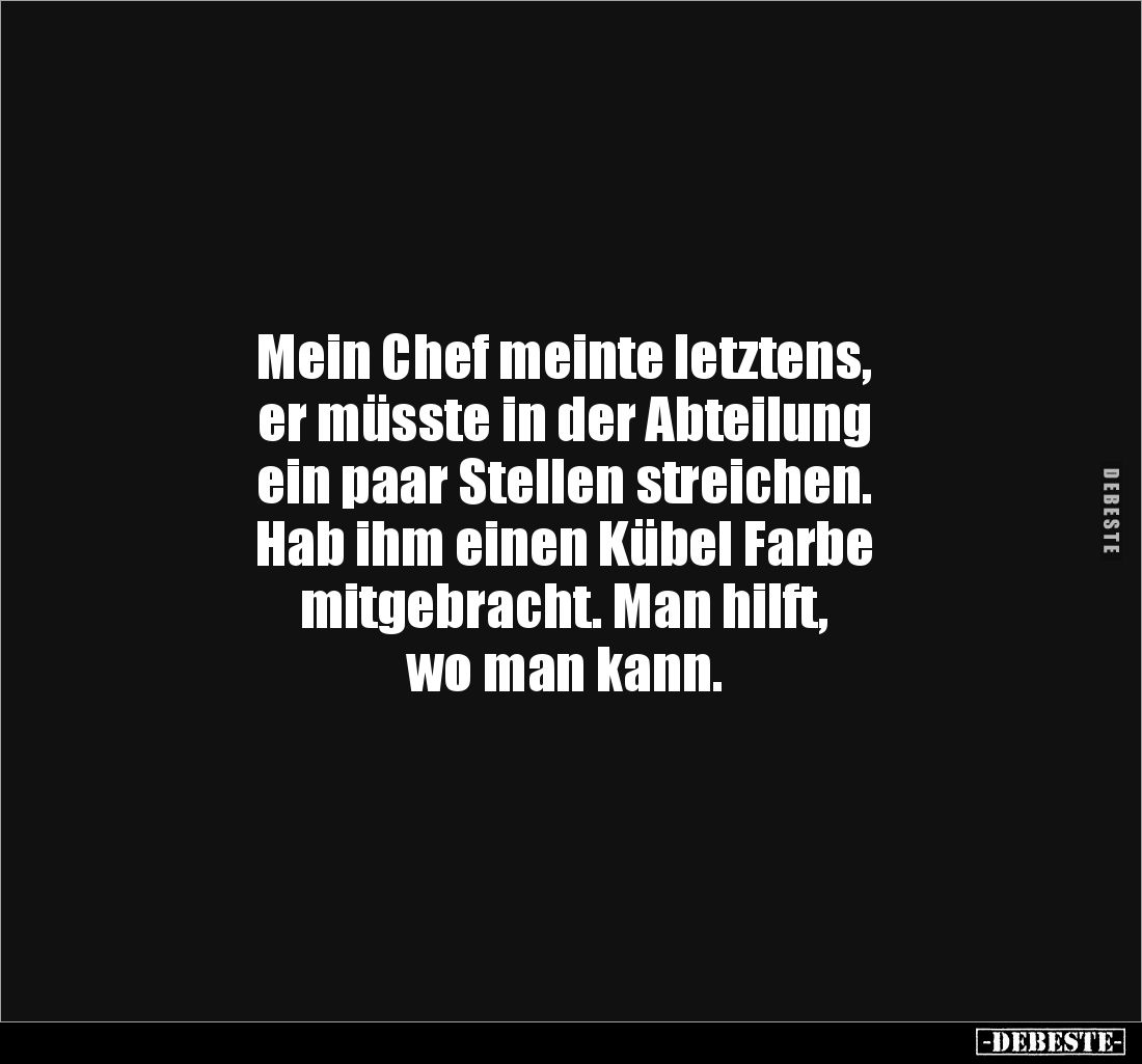 Mein Chef meinte letztens, 
er müsste in der Abteilung 
ein paar Stellen streichen. 
Hab ihm einen Kübel Farbe 
mitgebrac...