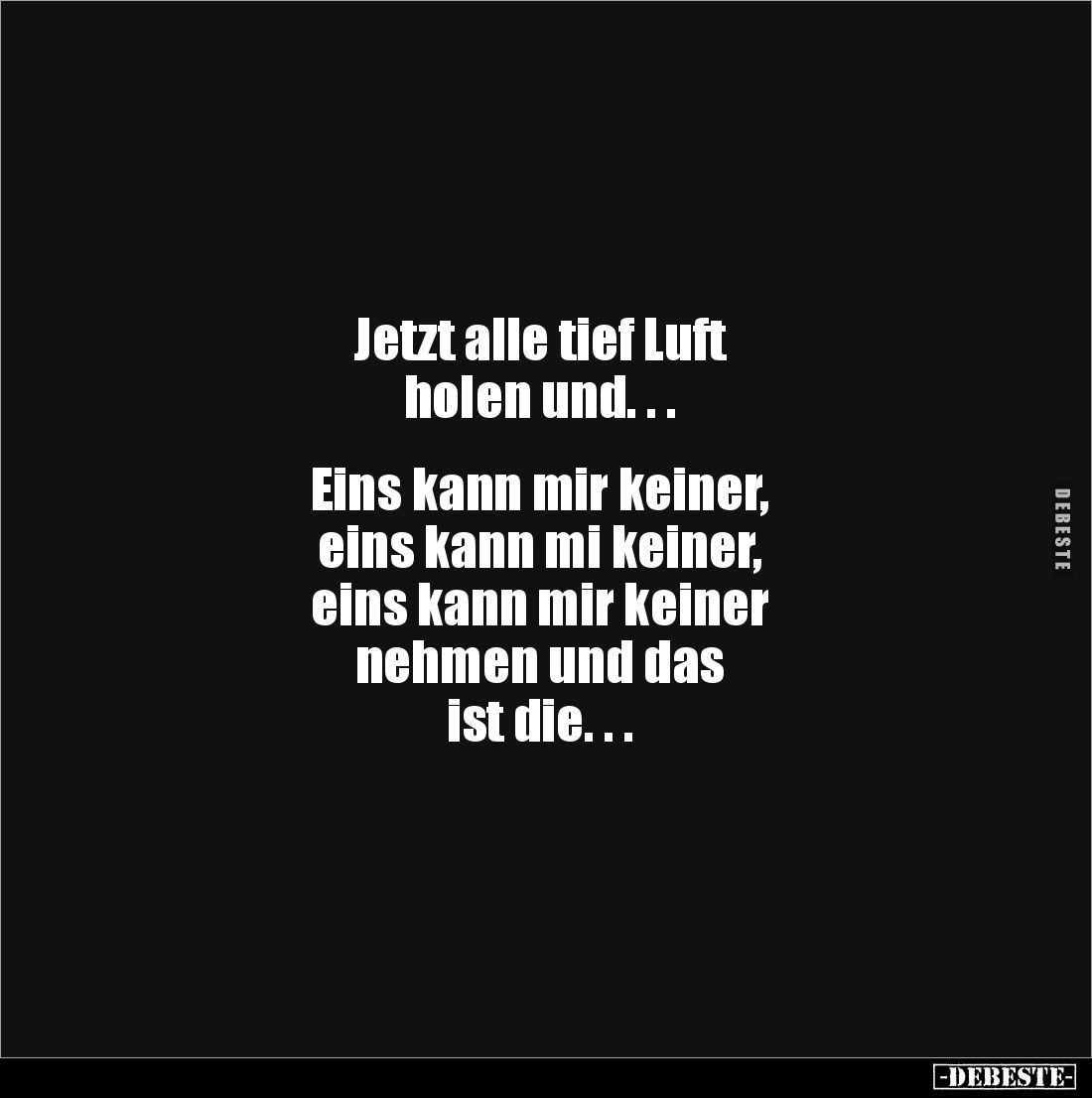 Jetzt alle tief Luft 
holen und. . .


Eins kann mir keiner, 
eins kann mi keiner, 
eins kann mir keiner 
nehmen und d...