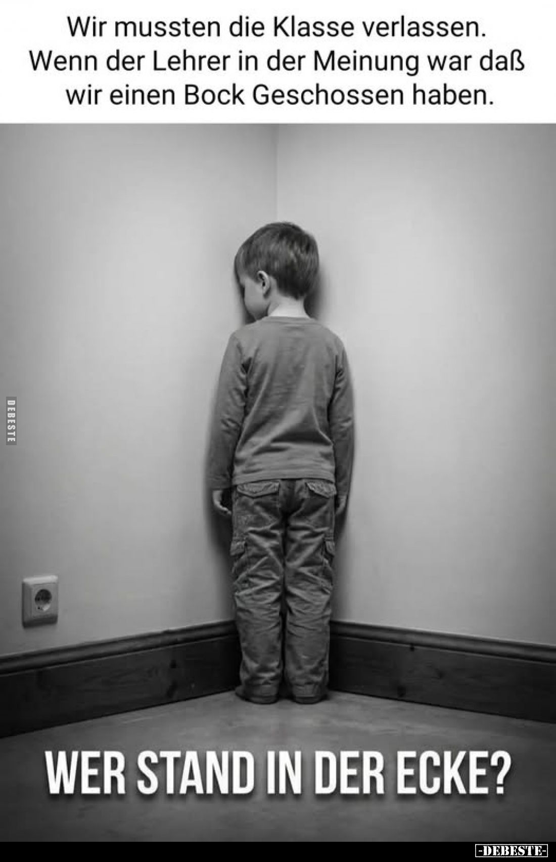 Wir mussten die Klasse verlassen.
Wenn der Lehrer in der Meinung war daß wir einen Bock Geschossen haben.
WER STAND IN DER ...