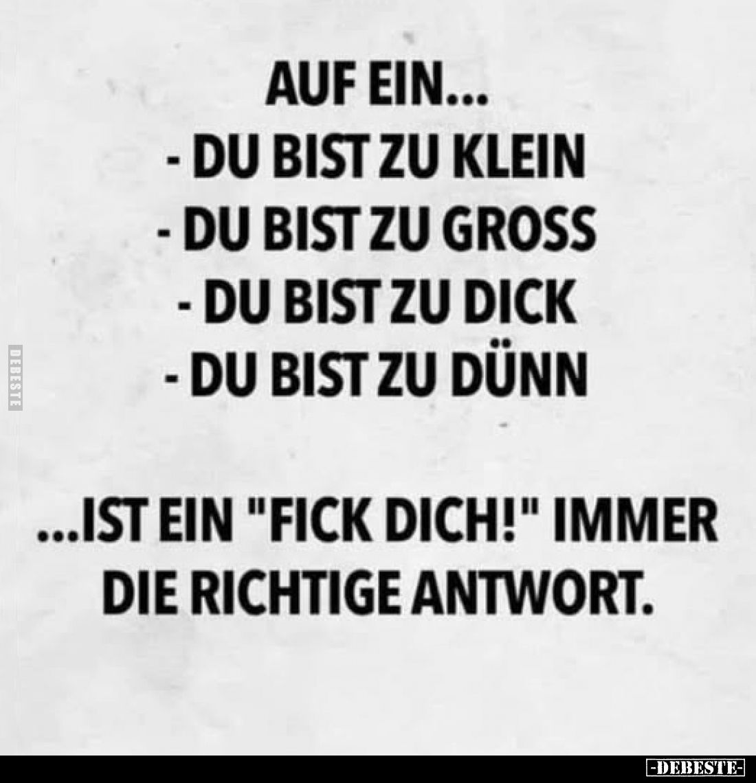 Auf ein...
- du bist zu klein
- du bist zu gross
- du bist zu dick
- du bist zu dünn
...ist ein "fick dich!" i...