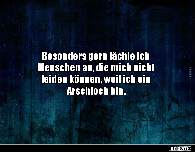 Besonders gern lächle ich
Menschen an, die mich nicht
leiden können, weil ich ein
Arschloch bin.