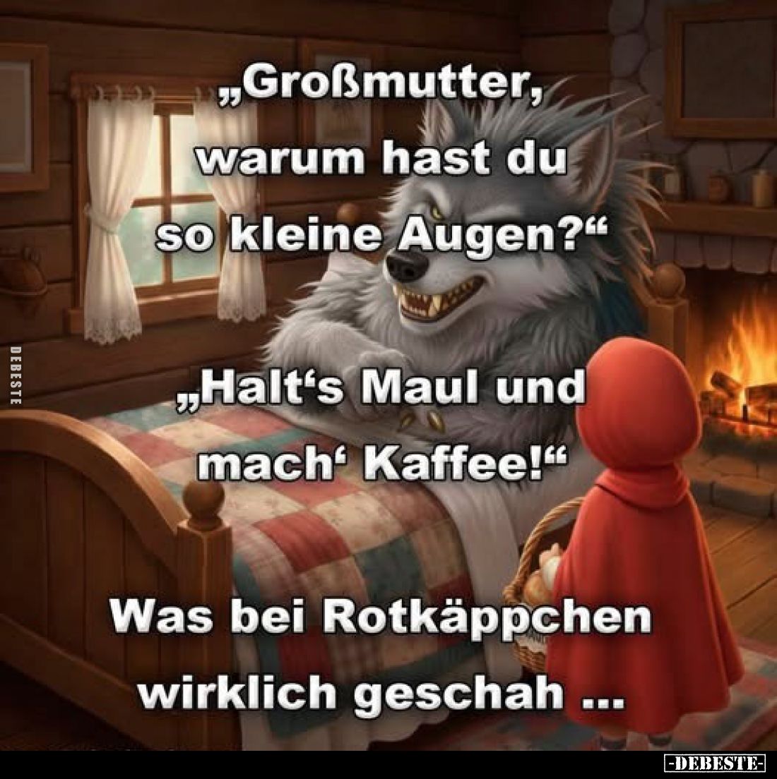 „Großmutter, warum hast du so kleine Augen?"

„Halt's Maul und mach Kaffee!"
Was bei Rotkäppchen wirklich gescha...