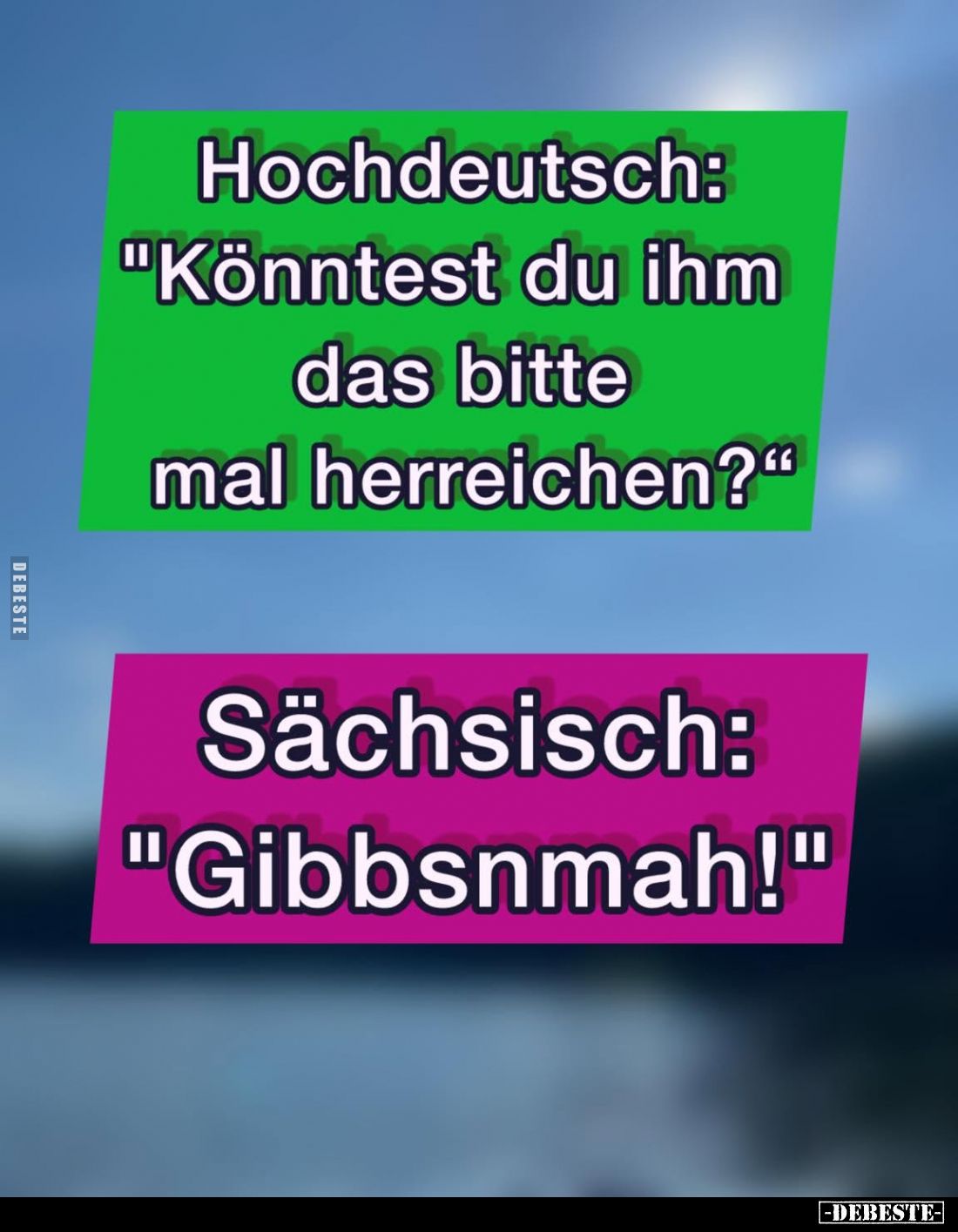 Hochdeutsch:
"Könntest du ihm das bitte mal herreichen?" -
Sächsisch:
"Gibbsnmah!"