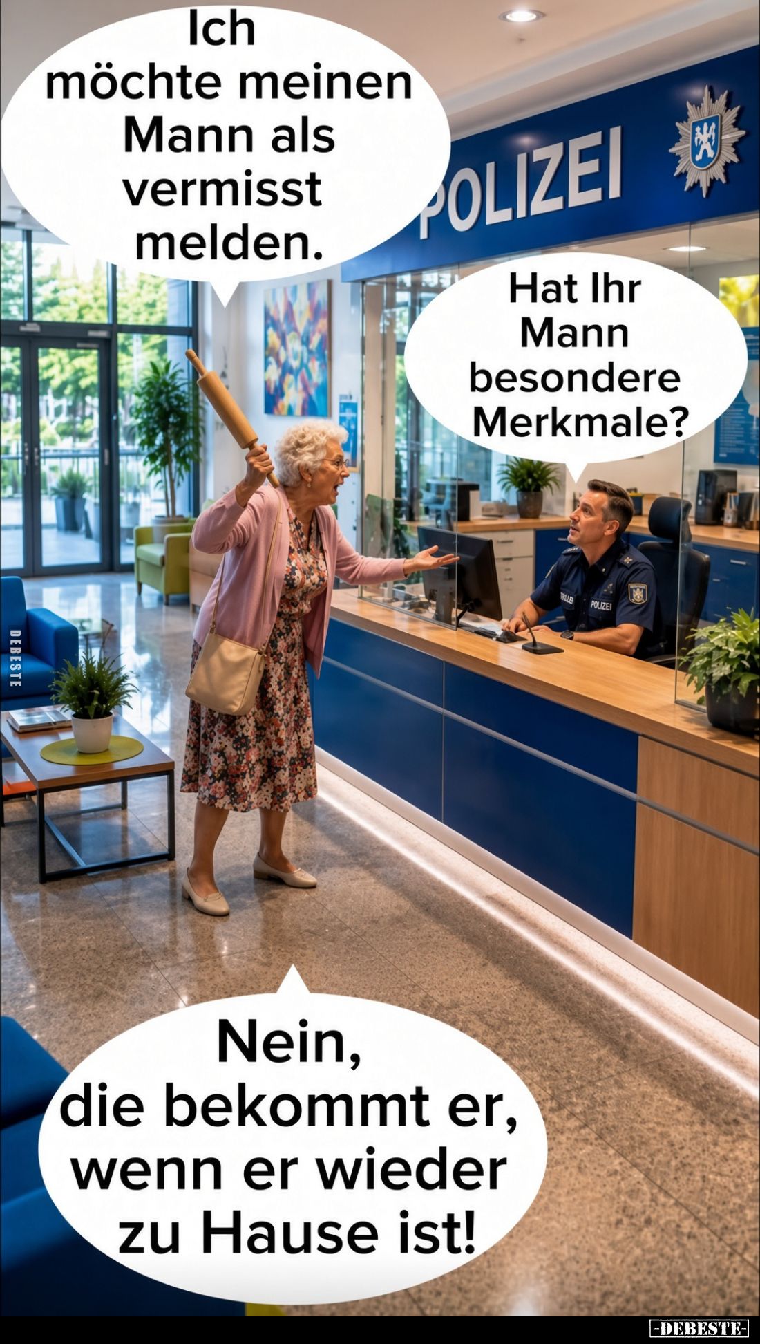 Ich möchte meinen Mann als vermisst melden.
Hat Ihr Mann besondere Merkmale?
Nein, die bekommt er, wenn er wieder zu Hause ...