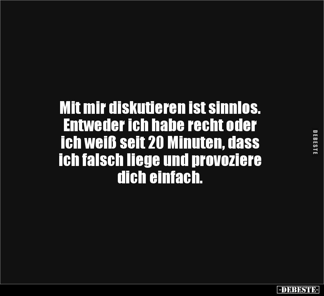 Mit mir diskutieren ist sinnlos.
Entweder ich habe recht oder 
ich weiß seit 20 Minuten, dass 
ich falsch liege und provoz...