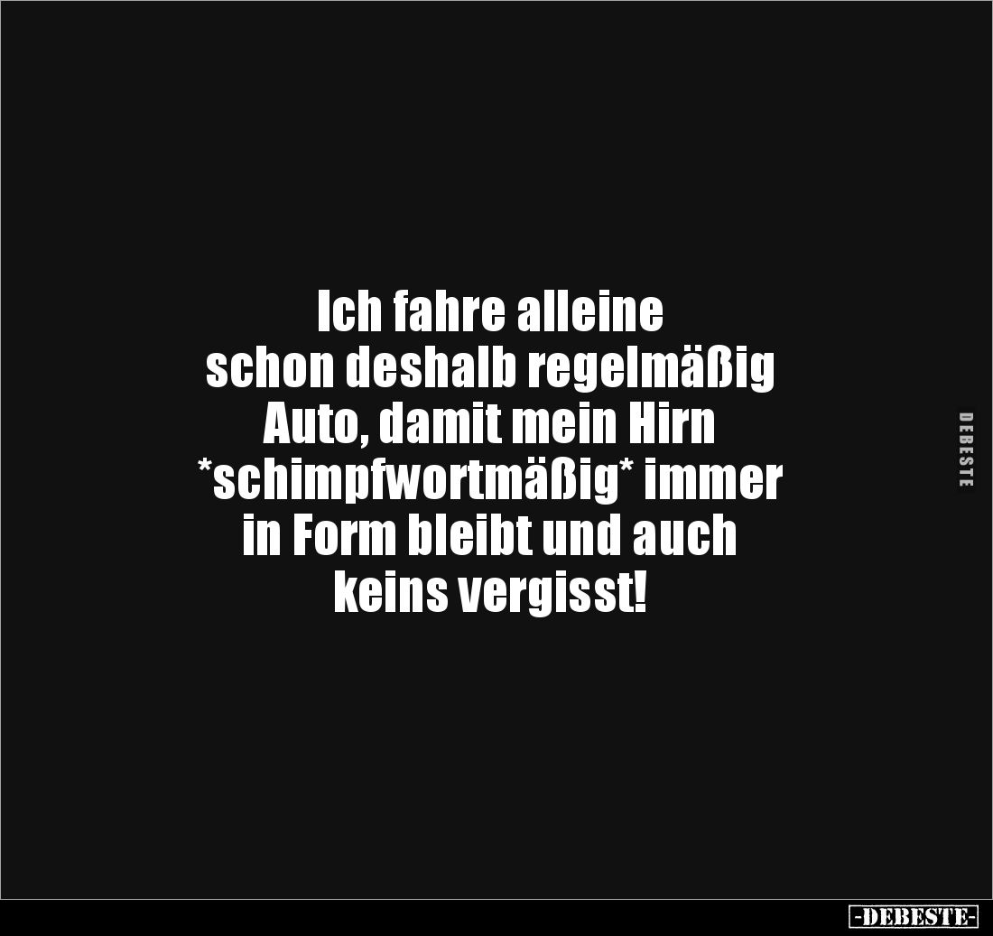Ich fahre alleine 
schon deshalb regelmäßig 
Auto, damit mein Hirn 
*schimpfwortmäßig* immer 
in Form bleibt und auch 
k...
