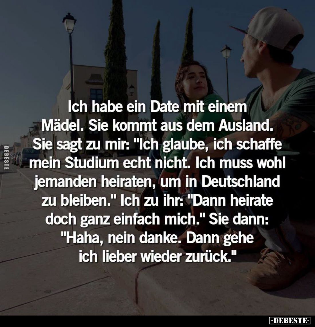 Ich habe ein Date mit einem Mädel. -
Sie kommt aus dem Ausland. -
Sie sagt zu mir: "Ich glaube, ich schaffe mein Studi...