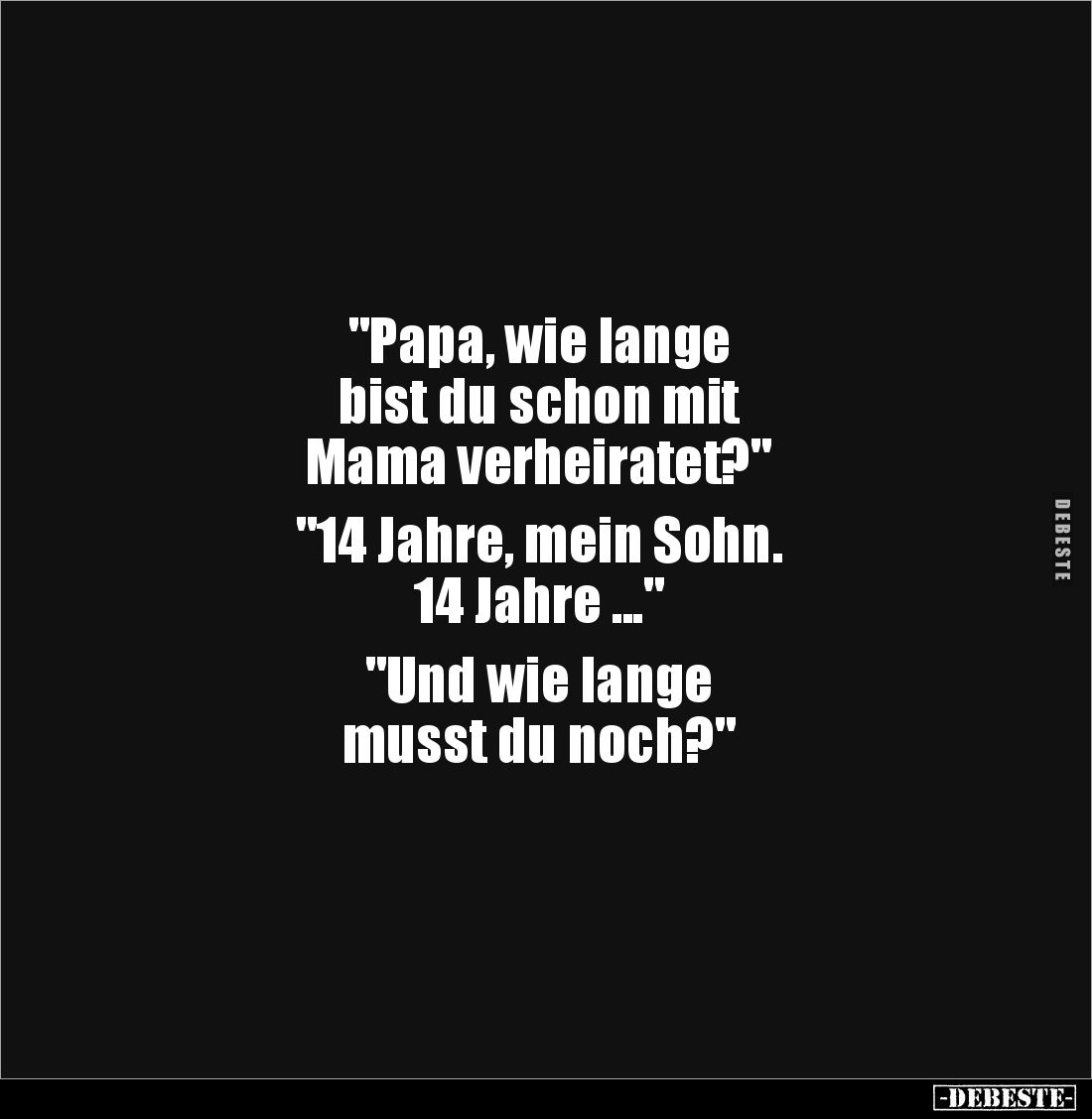 "Papa, wie lange 
bist du schon mit 
Mama verheiratet?" 

"14 Jahre, mein Sohn. 
14 Jahre ..."

&q...