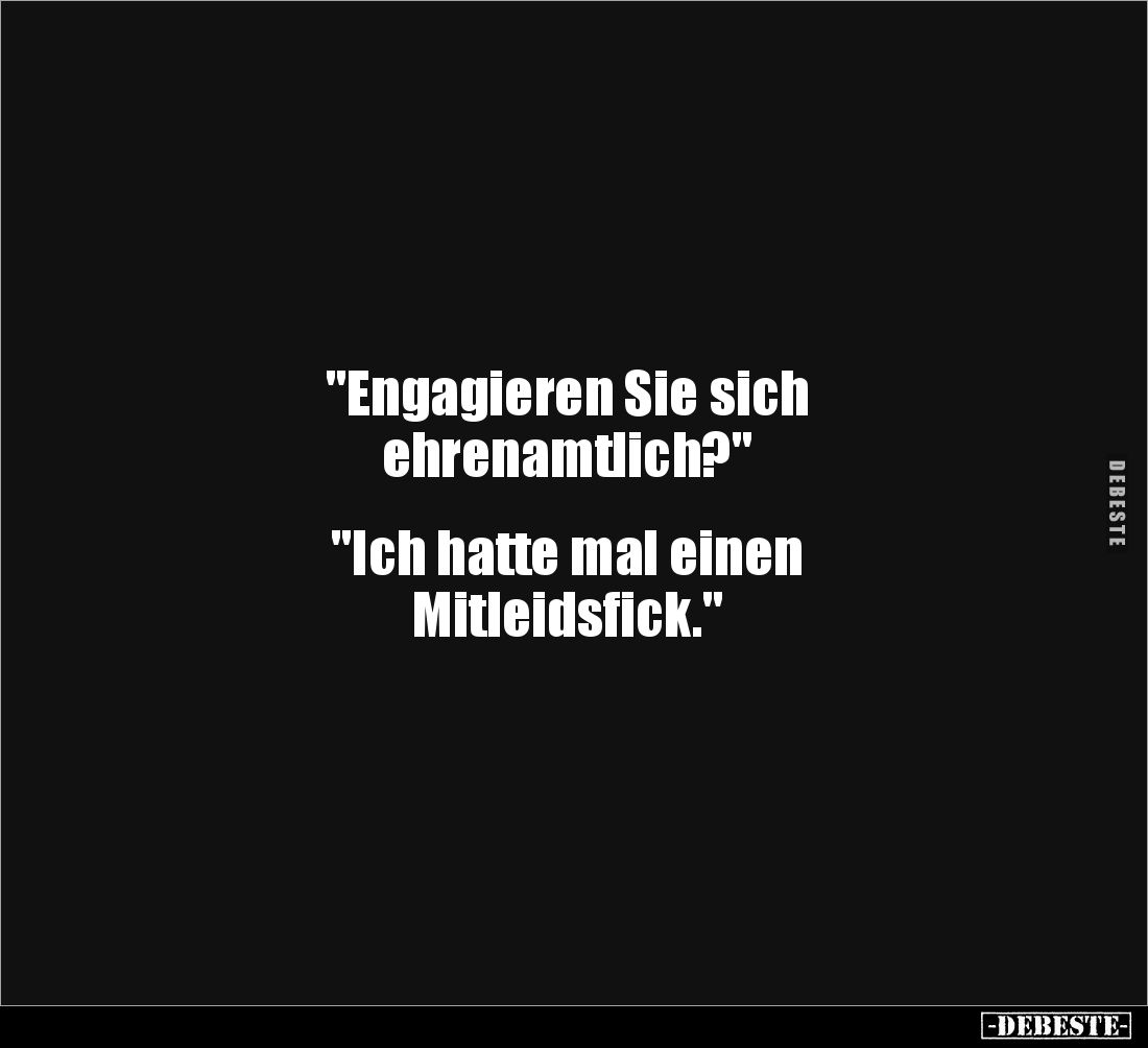"Engagieren Sie sich 
ehrenamtlich?"


"Ich hatte mal einen 
Mitleidsfick."