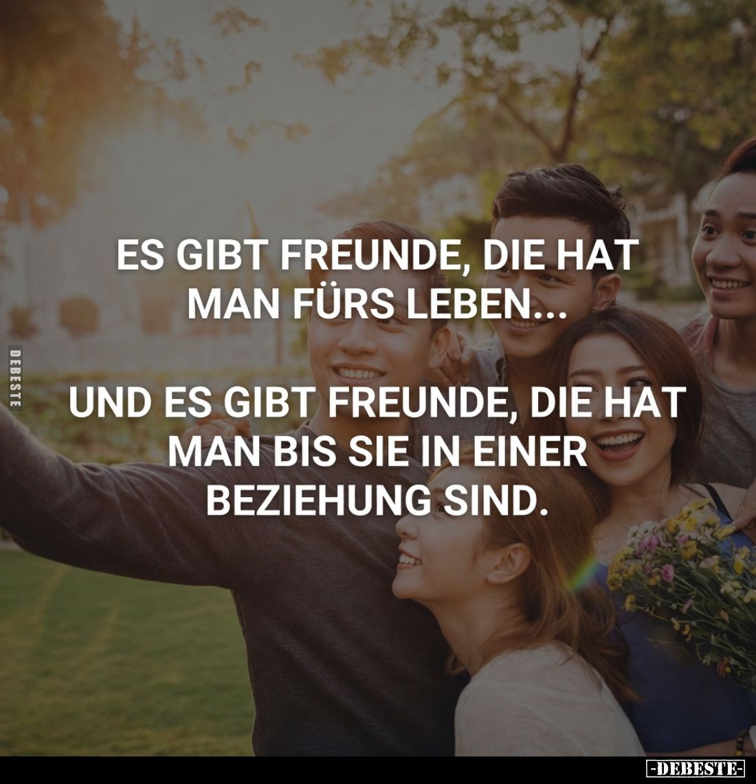 Es gibt Freunde, die hat man fürs Leben...
Und es gibt Freunde, die hat man bis sie in einer Beziehung sind.