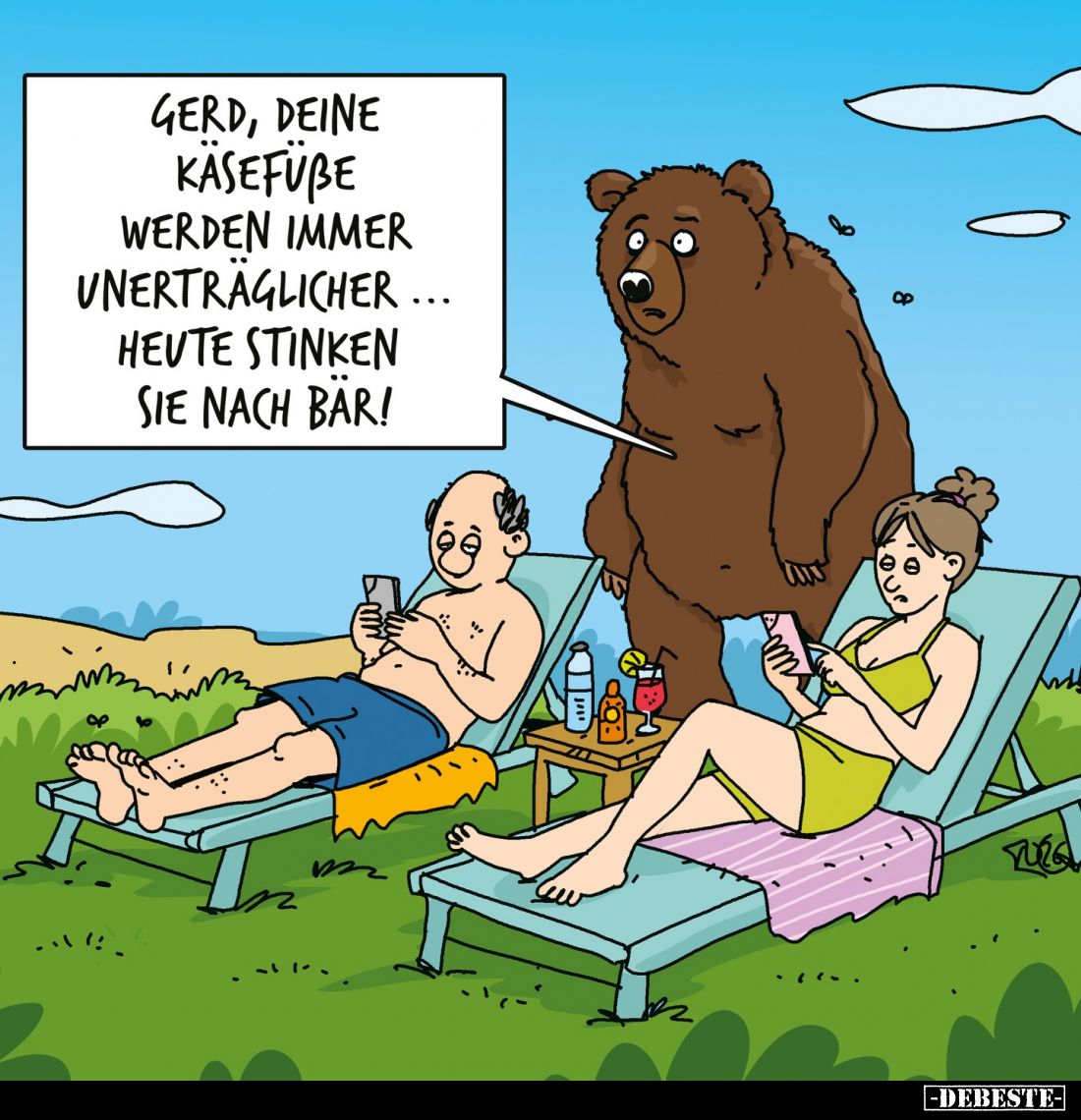 Gerd, deine Käsefüße werden immer unerträglicher...
Heute stinken sie nach Bär!