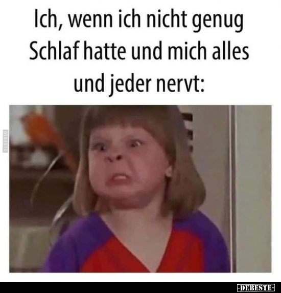Ich, wenn ich nicht genug Schlaf hatte und mich alles und..