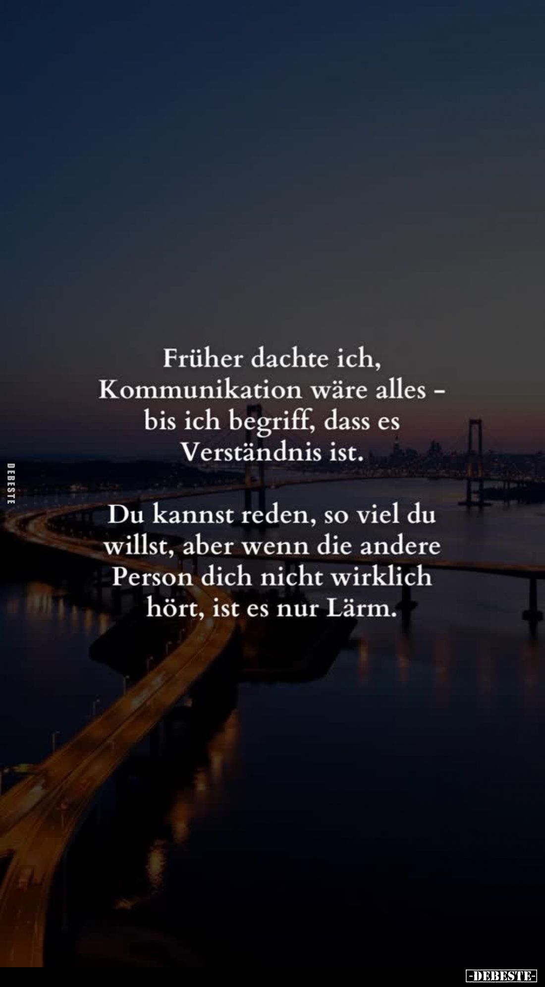 Früher dachte ich, Kommunikation wäre alles bis ich begriff, dass es Verständnis ist.
Du kannst reden, so viel du willst, ab...