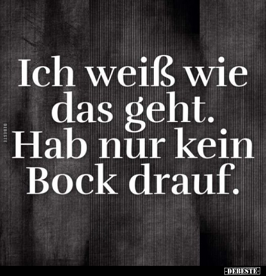 Ich weiß wie das geht. Hab nur kein Bock drauf.