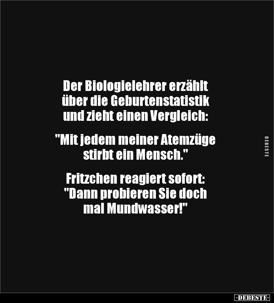 Der Biologielehrer erzählt 
über die Geburtenstatistik 
und zieht einen Vergleich:


"Mit jedem meiner Atemzüge 
s...