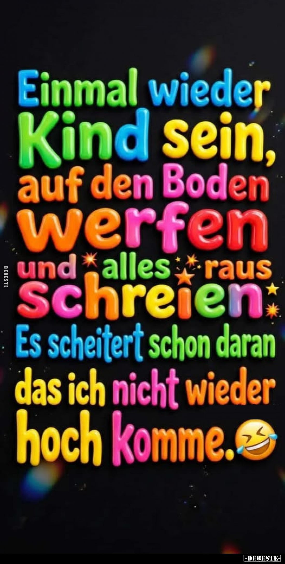 Einmal wieder Kind sein, auf den Boden werfen und alles raus schreien.
Es scheitert schon daran das ich nicht wieder hoch ko...
