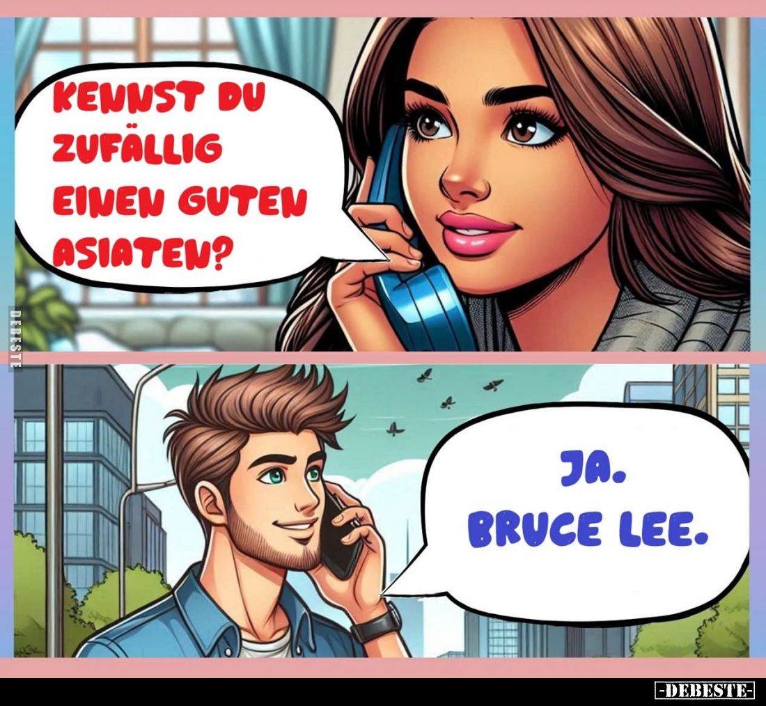 Kennst du zufällig einen guten Asiaten?
Ja. Bruce Lee.