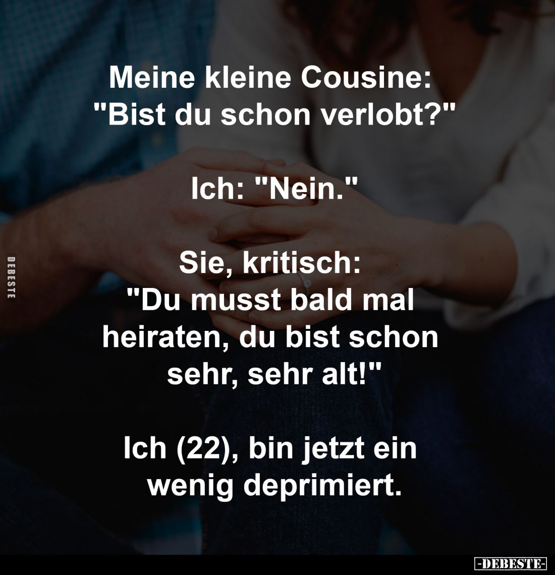 Meine kleine Cousine:
"Bist du schon verlobt?"
-
Ich: "Nein."
-
Sie, kritisch:
"Du musst bal...