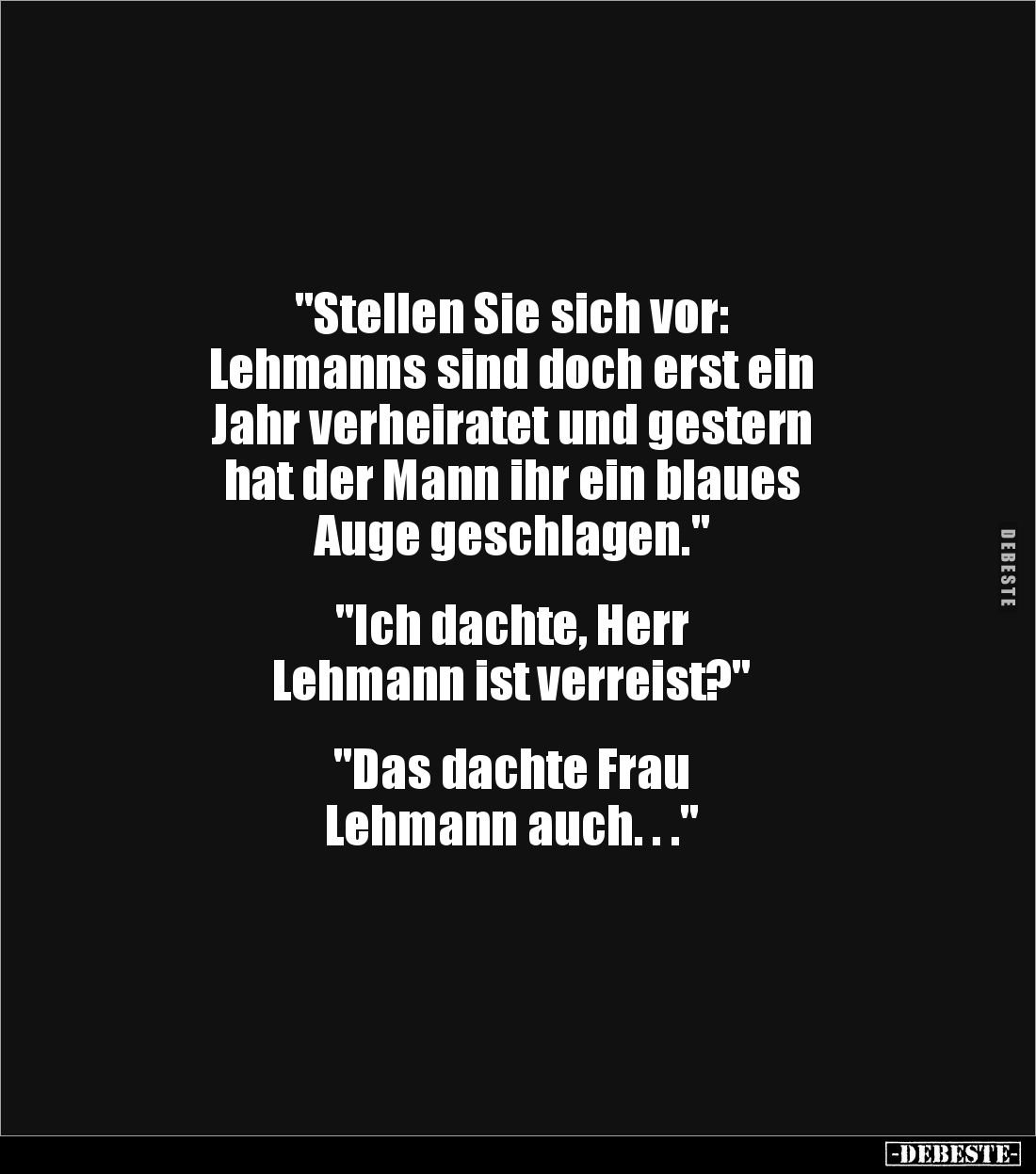 "Stellen Sie sich vor: 
Lehmanns sind doch erst ein 
Jahr verheiratet und gestern 
hat der Mann ihr ein blaues 
Auge...