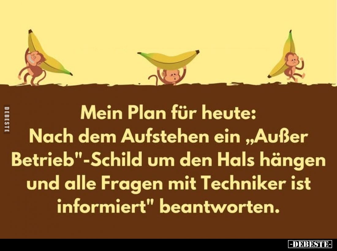 Mein Plan für heute:
Nach dem Aufstehen ein "Außer Betrieb"-Schild um den Hals hängen und alle Fragen mit Technike...