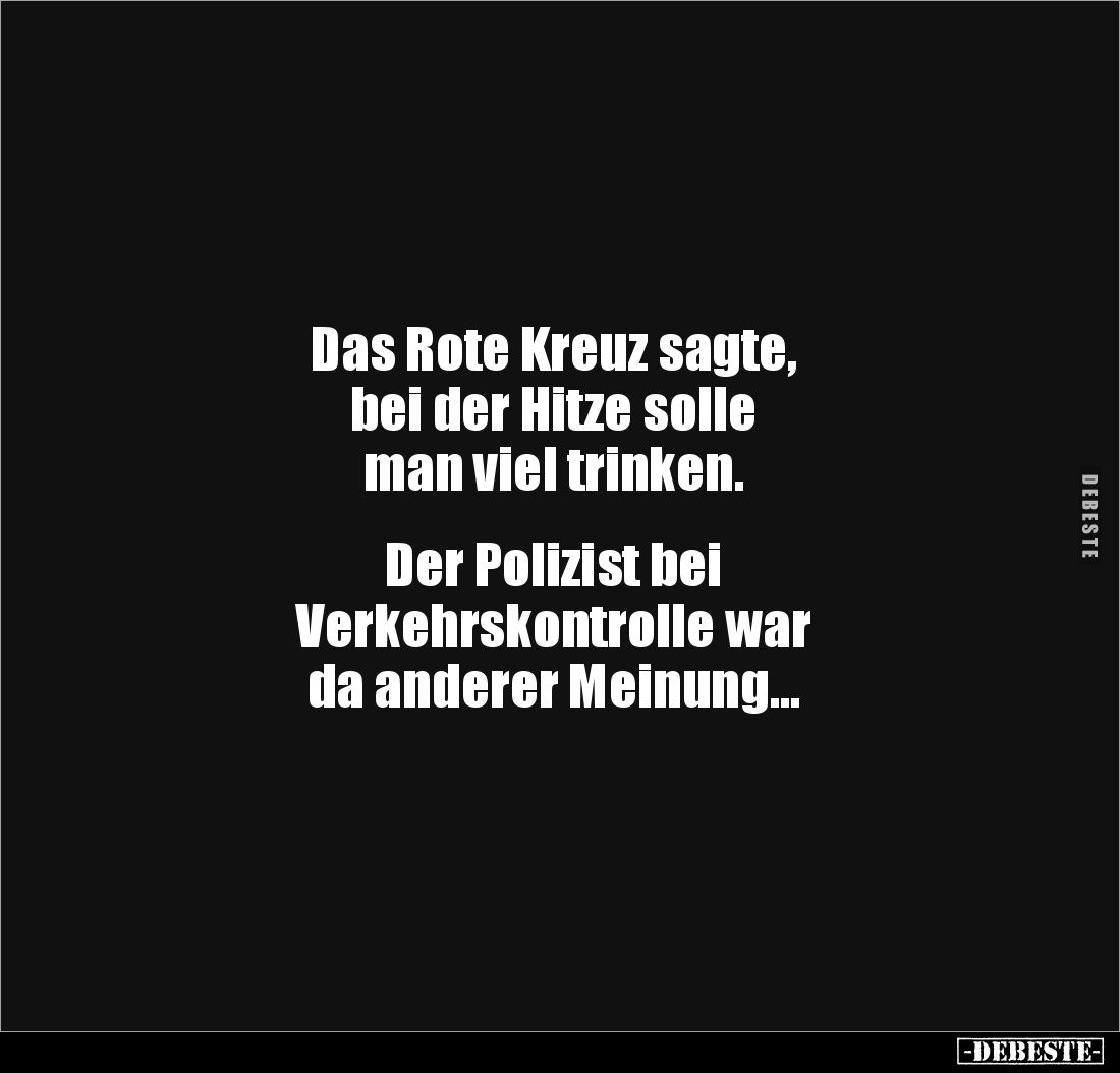 Das Rote Kreuz sagte,
bei der Hitze solle
man viel trinken.
Der Polizist bei
Verkehrskontrolle war
da anderer Mei...