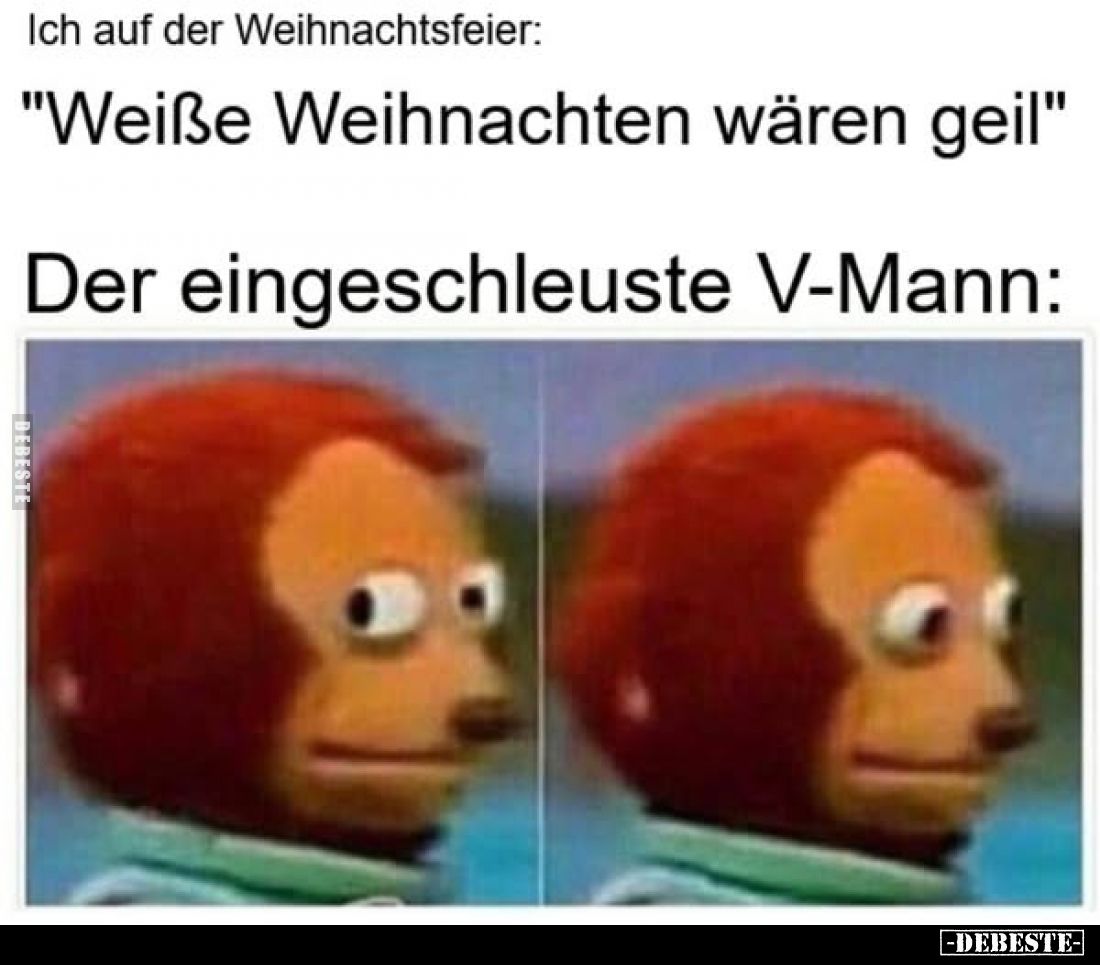 Ich auf der Weihnachtsfeier:
"Weiße Weihnachten wären geil". -
Der eingeschleuste V-Mann: