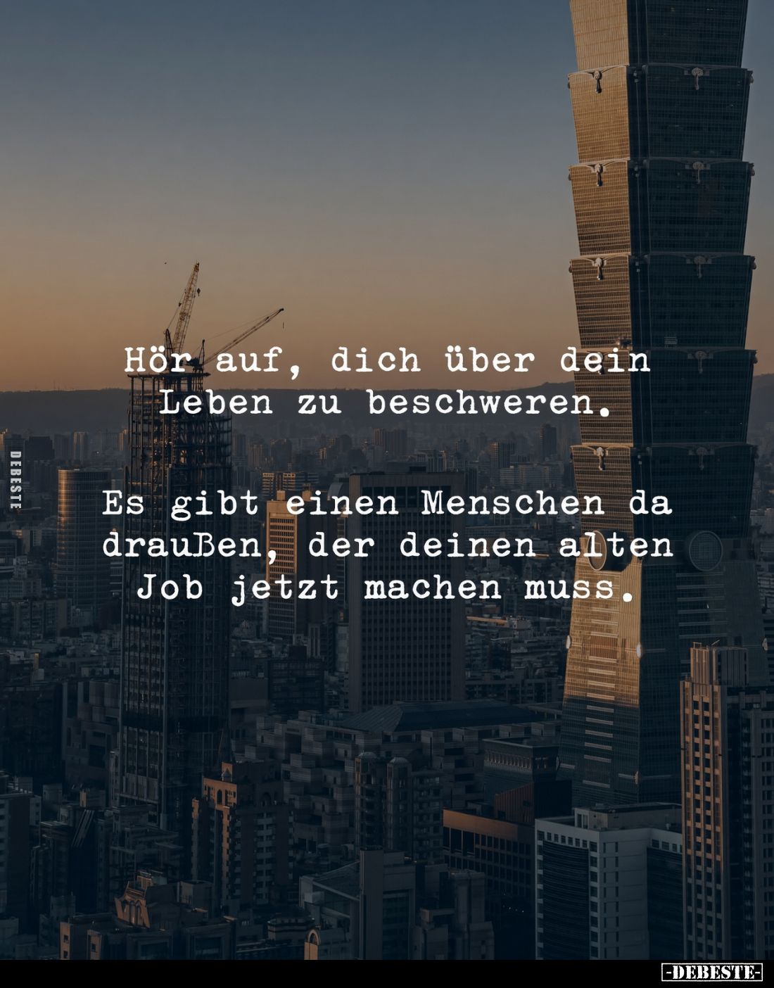 Hör auf, dich über dein Leben zu beschweren.
Es gibt einen Menschen da draußen, der deinen alten Job jetzt machen muss.