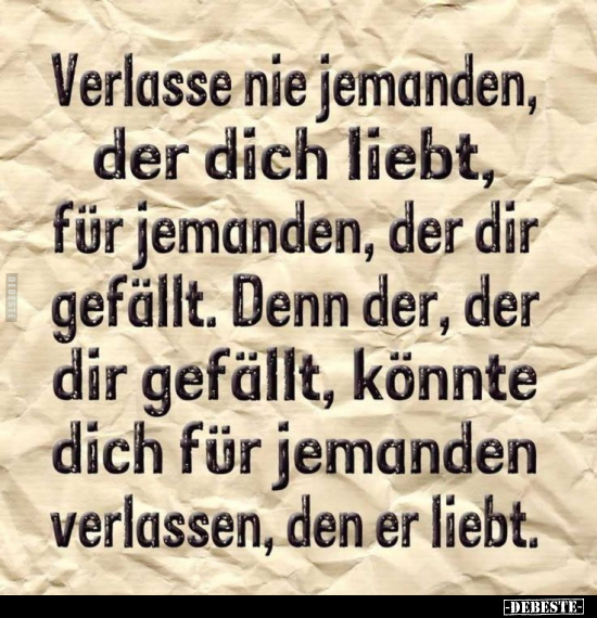 Verlasse nie jemanden, der dich liebt, für jemanden, der dir gefällt. Denn der, der dir gefällt, könnte dich für jemanden ver...