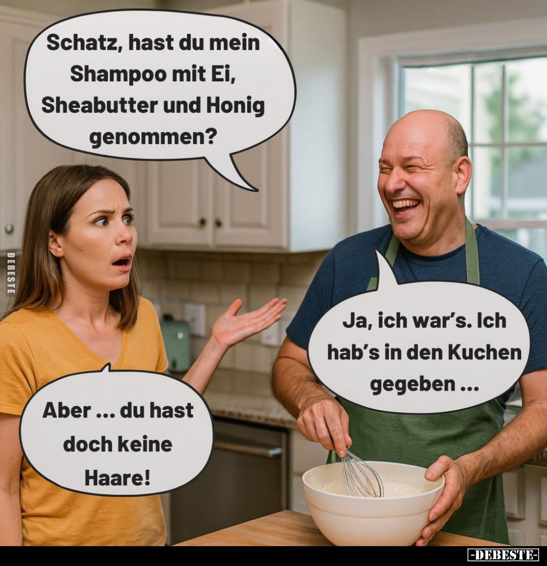 Schatz, hast du mein Shampoo mit Ei, Sheabutter und Honig genommen?
- Ja, ich war's. Ich hab's in den Kuchen gegeben... -
A...