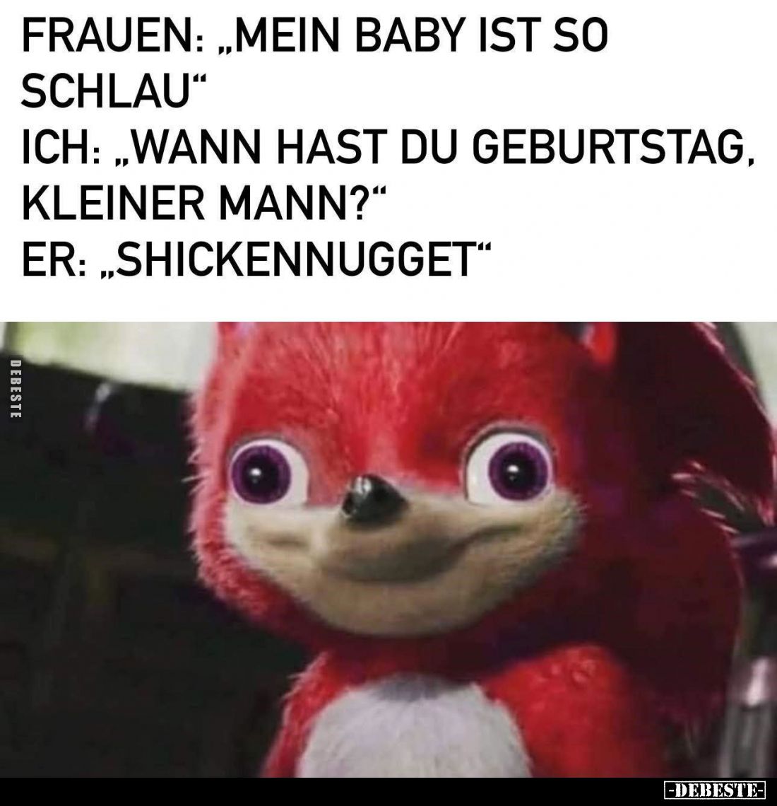 Frauen: "Mein Baby ist so schlau." -
Ich: "Wann hast du Geburtstag, kleiner Mann?"
- Er: "Shickenn...