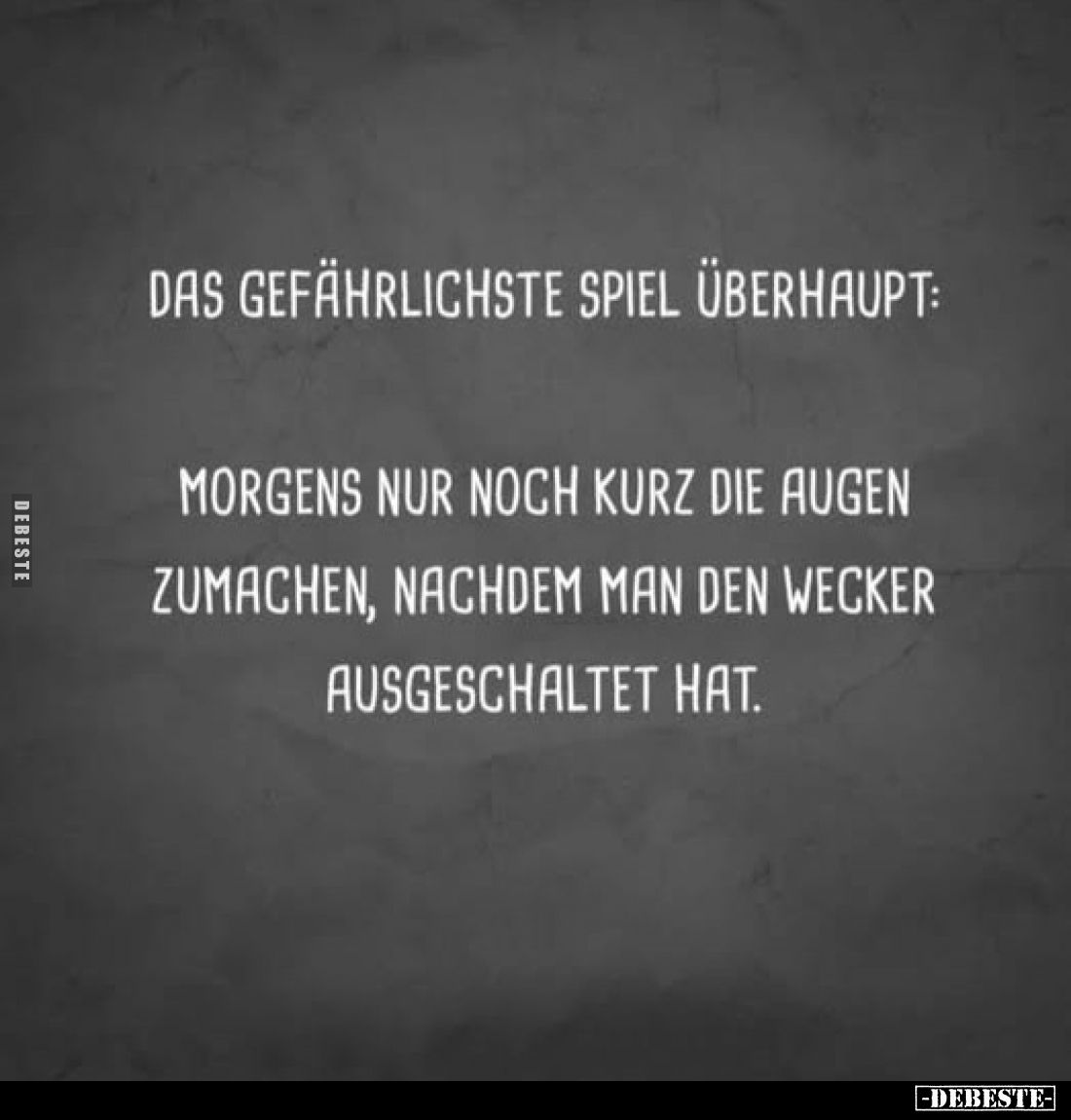 Das gefährlichste Spiel überhaupt:
Morgens nur noch kurz die Augen zumachen, nachdem man den Wecker ausgeschaltet hat.