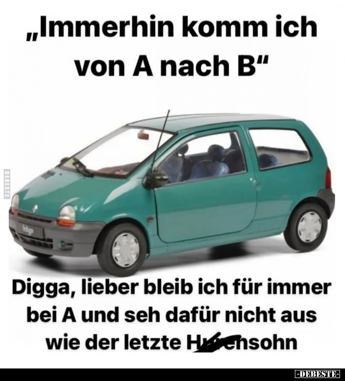 "Immerhin komm ich von A nach B"
Digga, lieber bleib ich für immer bei A und seh dafür nicht aus wie der letzte Hu...