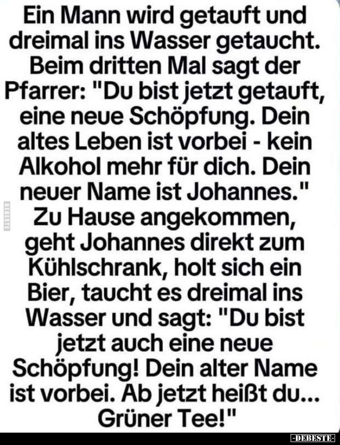 Ein Mann wird getauft und dreimal ins Wasser getaucht. Beim dritten Mal sagt der Pfarrer: "Du bist jetzt getauft, eine n...