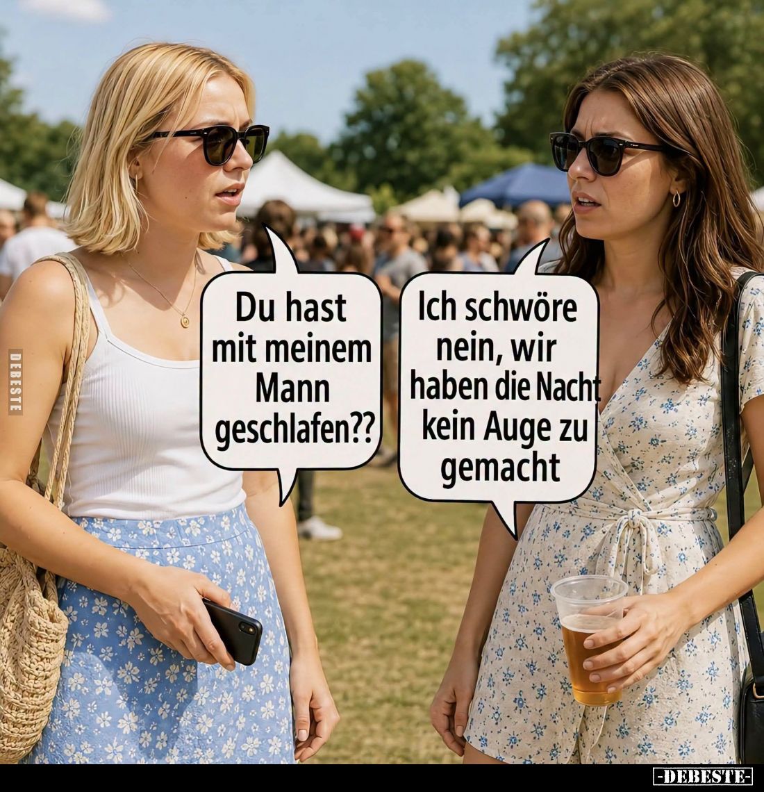 Du hast mit meinem Mann geschlafen?? - 
Ich schwöre nein, wir haben die Nacht kein Auge zu gemacht.