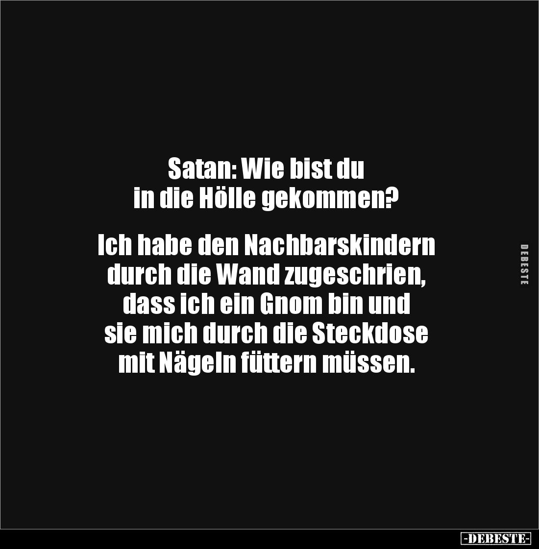 Satan: Wie bist du 
in die Hölle gekommen?


Ich habe den Nachbarskindern 
durch die Wand zugeschrien, 
dass ich ein Gn...
