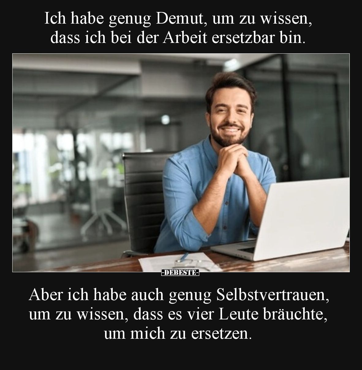 Ich habe genug Demut, um zu wissen, dass ich bei der Arbeit ersetzbar bin.

Aber ich habe auch genug Selbstvertrauen, um zu...